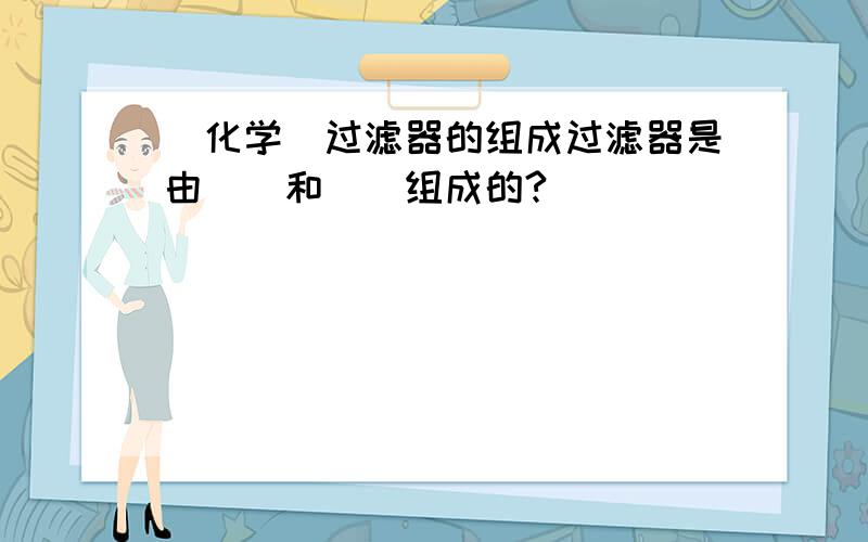 (化学)过滤器的组成过滤器是由__和__组成的?