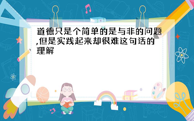 道德只是个简单的是与非的问题,但是实践起来却很难这句话的理解