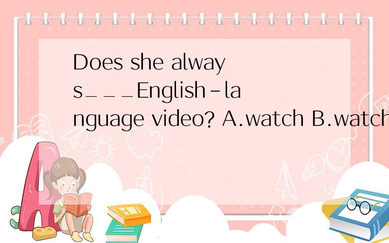 Does she always___English-language video? A.watch B.watches