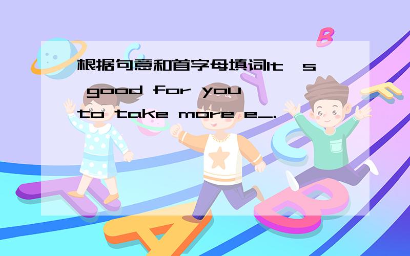 根据句意和首字母填词It's good for you to take more e_.