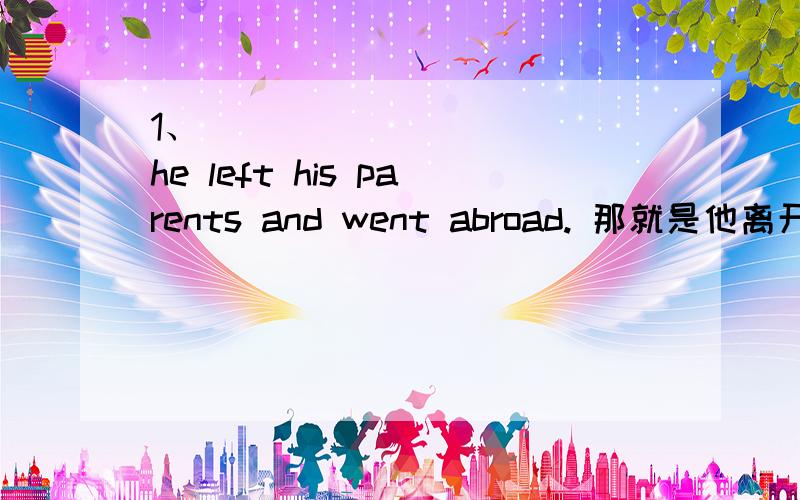 1、___ ___ ___ he left his parents and went abroad. 那就是他离开父母去