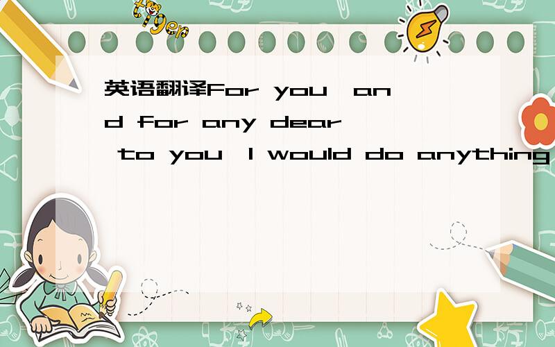 英语翻译For you,and for any dear to you,I would do anything….The