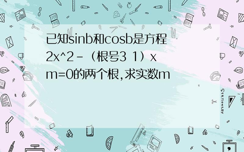 已知sinb和cosb是方程2x^2-（根号3 1）x m=0的两个根,求实数m