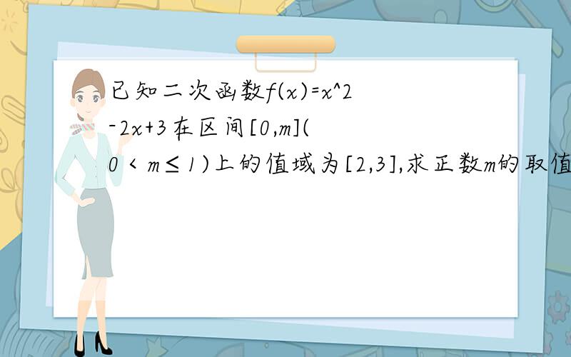 已知二次函数f(x)=x^2-2x+3在区间[0,m](0＜m≤1)上的值域为[2,3],求正数m的取值范围