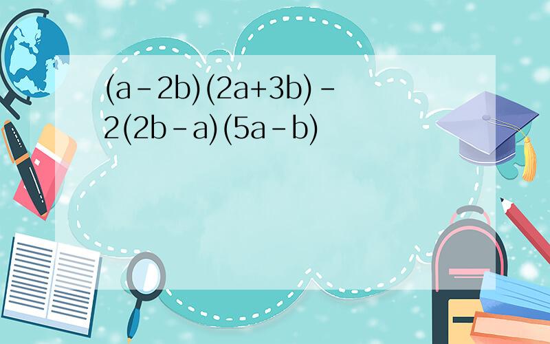 (a-2b)(2a+3b)-2(2b-a)(5a-b)