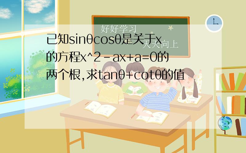 已知sinθcosθ是关于x的方程x^2-ax+a=0的两个根,求tanθ+cotθ的值