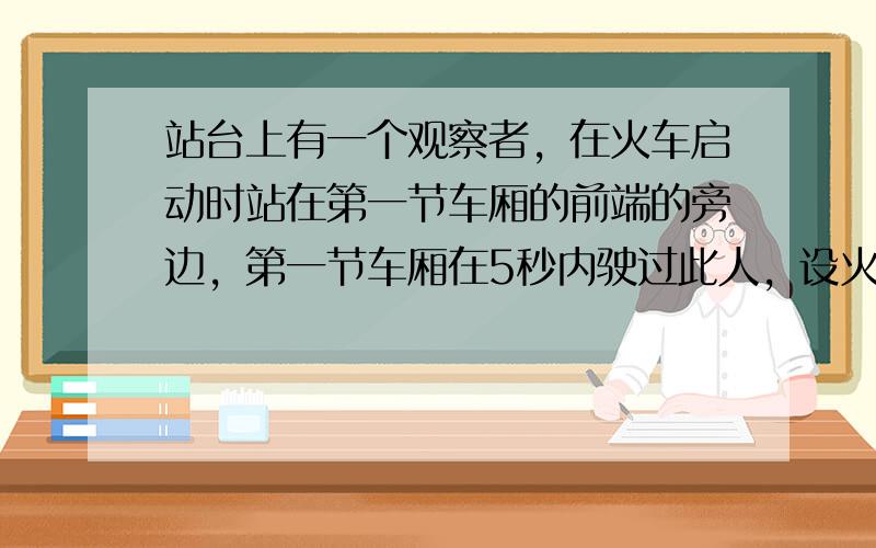 站台上有一个观察者，在火车启动时站在第一节车厢的前端的旁边，第一节车厢在5秒内驶过此人，设火车做匀加速直线运动，则第10