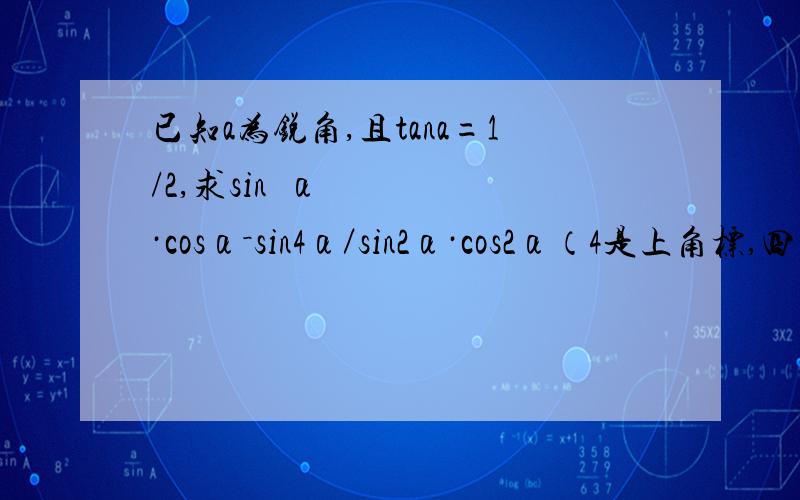 已知a为锐角,且tana=1/2,求sin³α·cosα－sin4α／sin2α·cos2α（4是上角标,四次