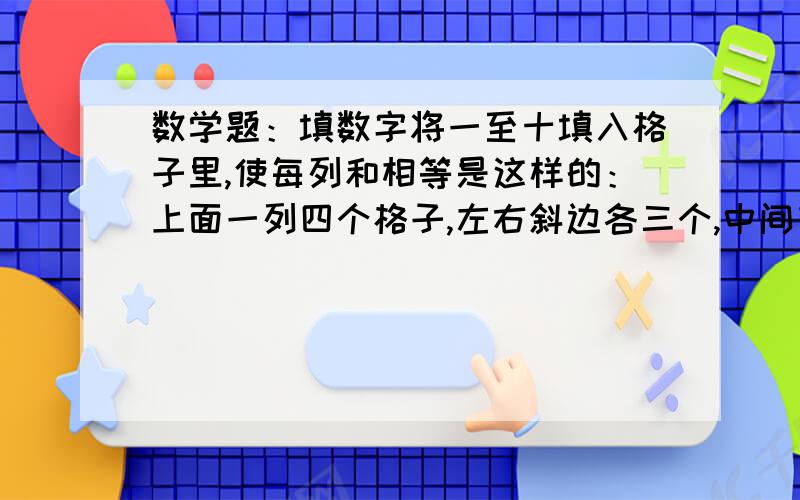 数学题：填数字将一至十填入格子里,使每列和相等是这样的：上面一列四个格子,左右斜边各三个,中间有一个公用