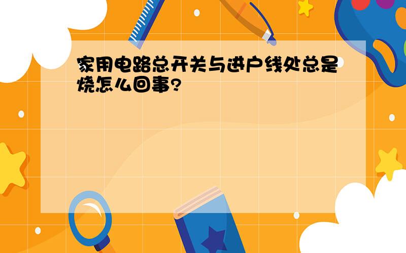 家用电路总开关与进户线处总是烧怎么回事?