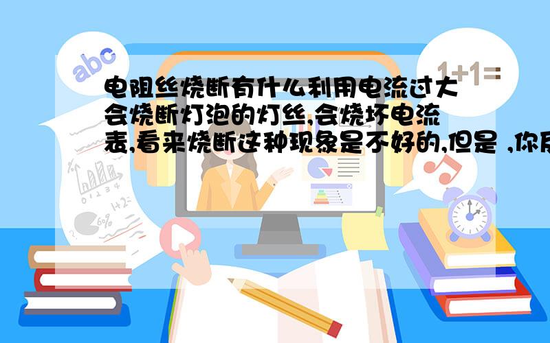 电阻丝烧断有什么利用电流过大会烧断灯泡的灯丝,会烧坏电流表,看来烧断这种现象是不好的,但是 ,你反过来想想,烧断这种现象