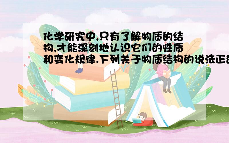 化学研究中,只有了解物质的结构,才能深刻地认识它们的性质和变化规律.下列关于物质结构的说法正确的是A、失电子的原子获得电