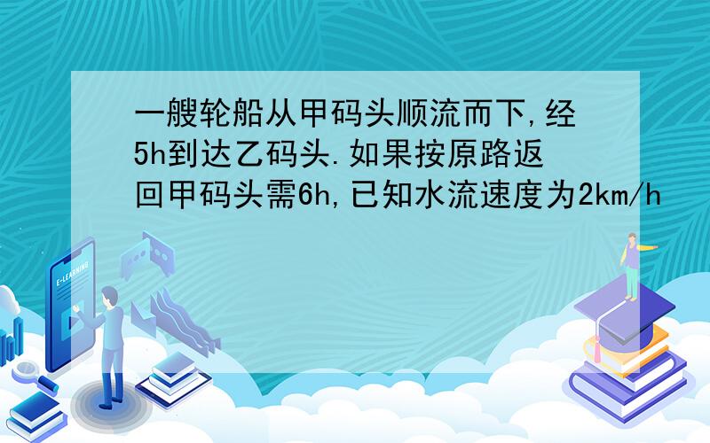 一艘轮船从甲码头顺流而下,经5h到达乙码头.如果按原路返回甲码头需6h,已知水流速度为2km/h