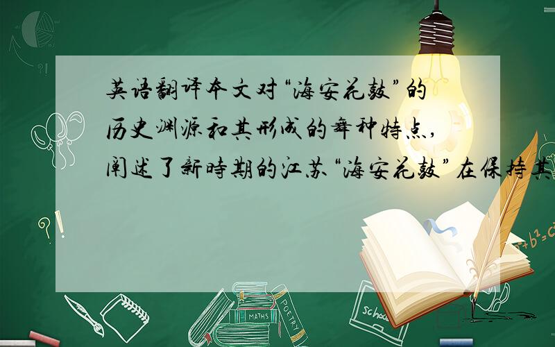 英语翻译本文对“海安花鼓”的历史渊源和其形成的舞种特点,阐述了新时期的江苏“海安花鼓”在保持其原有核心及其韵味的基础上,