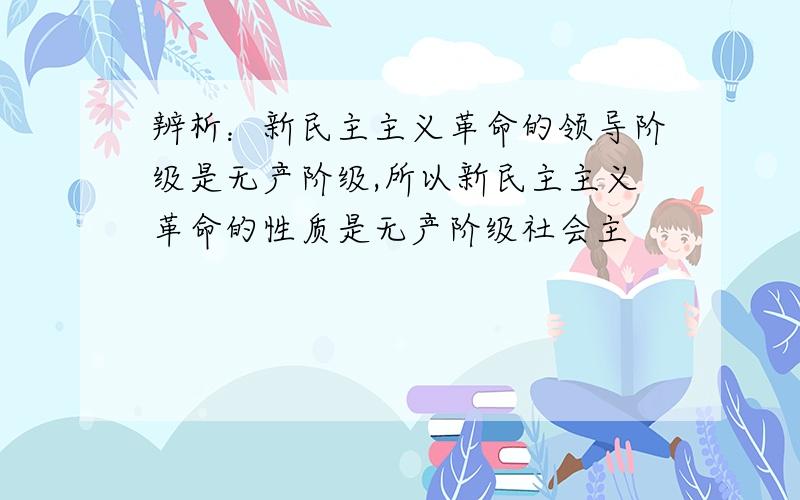 辨析：新民主主义革命的领导阶级是无产阶级,所以新民主主义革命的性质是无产阶级社会主