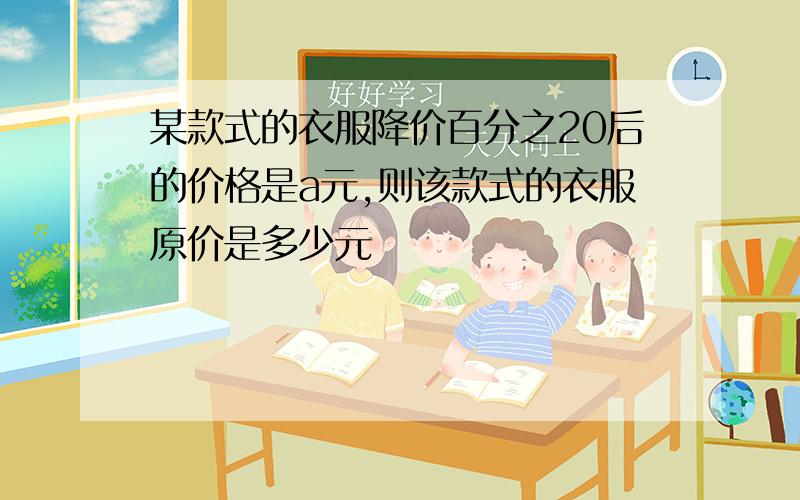 某款式的衣服降价百分之20后的价格是a元,则该款式的衣服原价是多少元