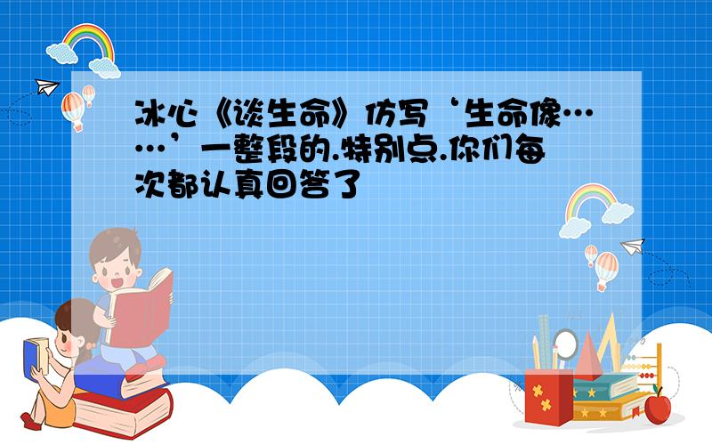 冰心《谈生命》仿写‘生命像……’一整段的.特别点.你们每次都认真回答了