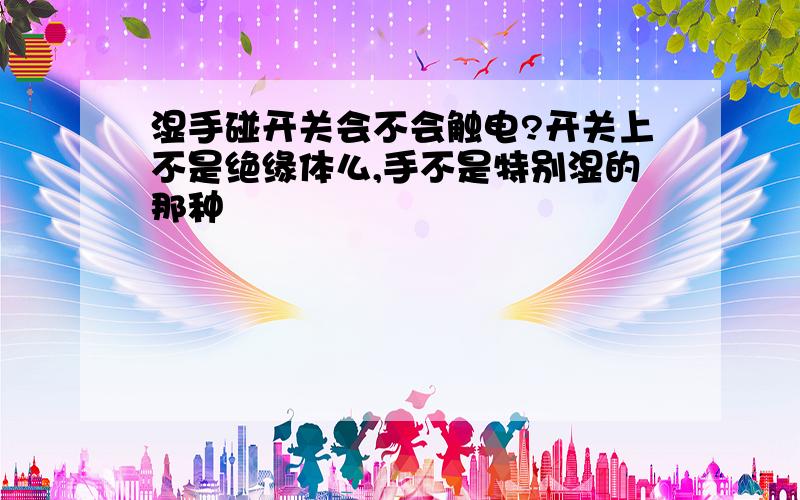 湿手碰开关会不会触电?开关上不是绝缘体么,手不是特别湿的那种