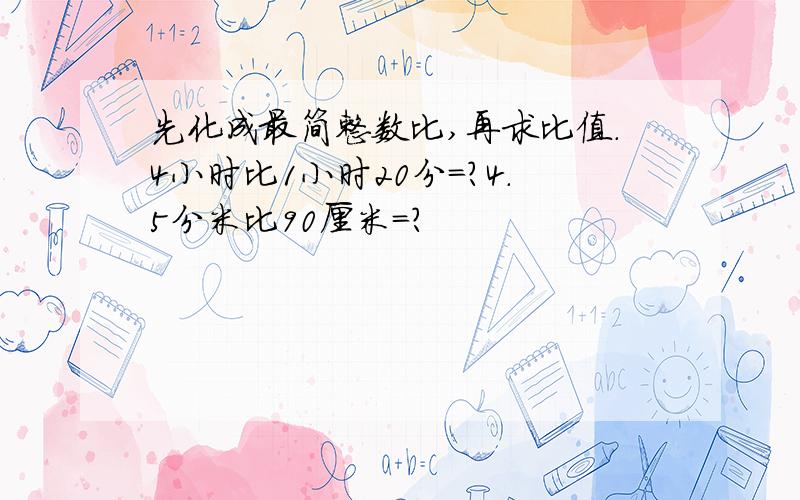 先化成最简整数比,再求比值.4小时比1小时20分=?4.5分米比90厘米=?