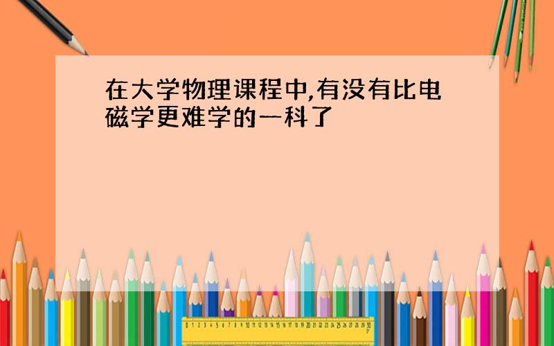 在大学物理课程中,有没有比电磁学更难学的一科了