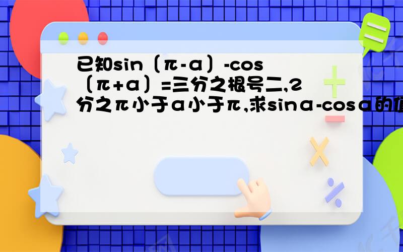 已知sin〔π-α〕-cos〔π+α〕=三分之根号二,2分之π小于α小于π,求sinα-cosα的值?