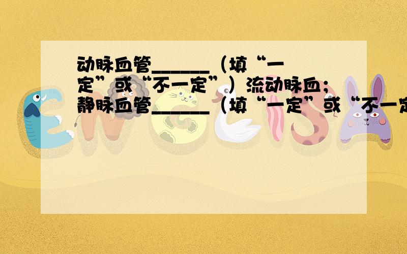 动脉血管______（填“一定”或“不一定”）流动脉血；静脉血管______（填“一定”或“不一定”）流静脉血．