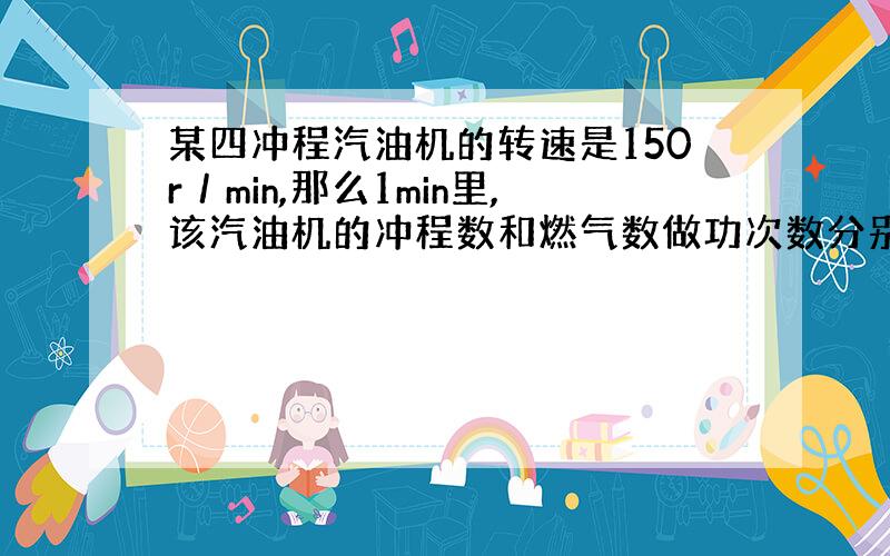 某四冲程汽油机的转速是150r／min,那么1min里,该汽油机的冲程数和燃气数做功次数分别是多少?为什么?