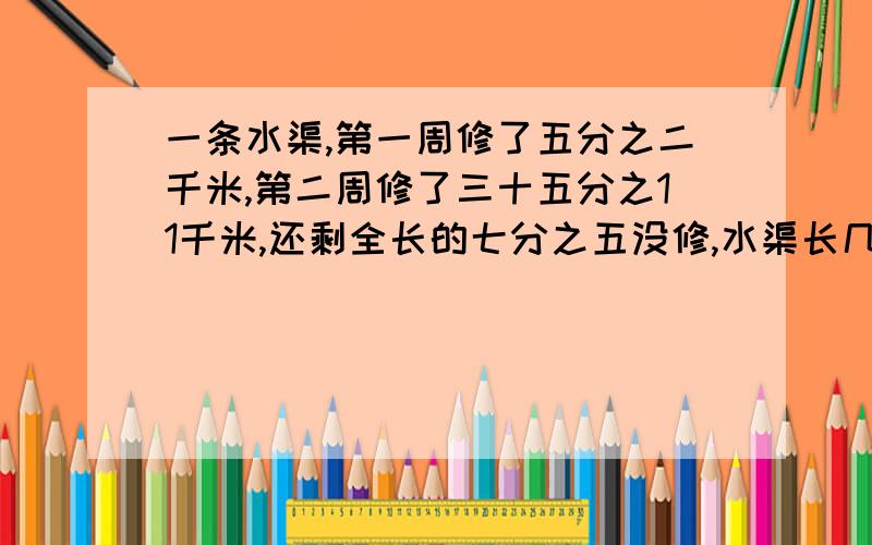 一条水渠,第一周修了五分之二千米,第二周修了三十五分之11千米,还剩全长的七分之五没修,水渠长几千米