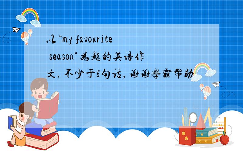 以“my favourite season”为题的英语作文，不少于5句话，谢谢学霸帮助