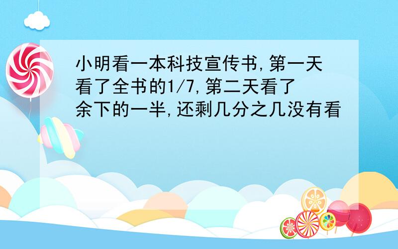 小明看一本科技宣传书,第一天看了全书的1/7,第二天看了余下的一半,还剩几分之几没有看