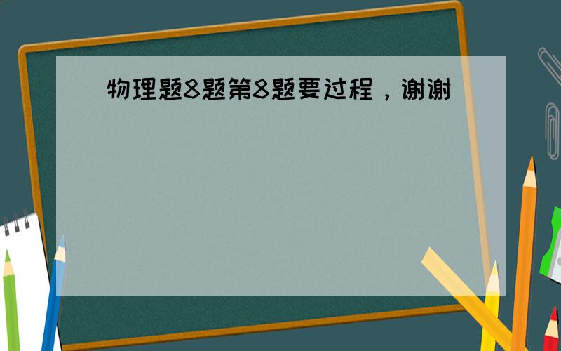 物理题8题第8题要过程，谢谢