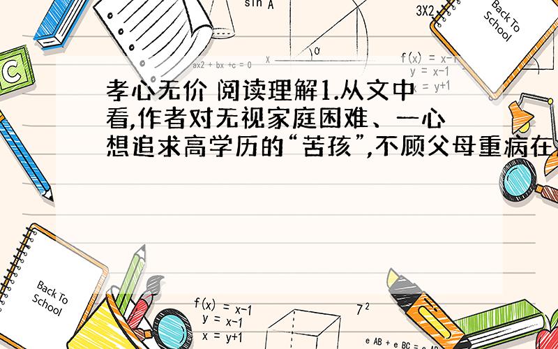 孝心无价 阅读理解1.从文中看,作者对无视家庭困难、一心想追求高学历的“苦孩”,不顾父母重病在床、段然离去的“游子”,赤