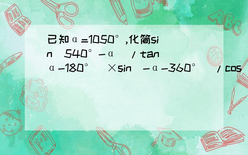 已知α=1050°,化简sin(540°-α)/tan(α-180°)×sin(-α-360°)/cos(720°-α)