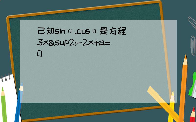 已知sinα.cosα是方程3x²-2x+a=0