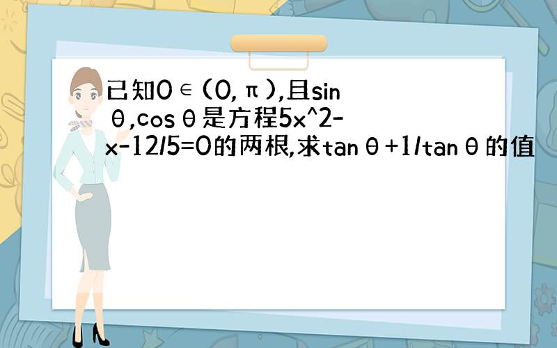 已知0∈(0,π),且sinθ,cosθ是方程5x^2-x-12/5=0的两根,求tanθ+1/tanθ的值