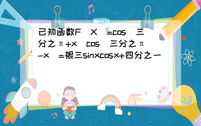 已知函数F(X)=cos(三分之π+x)cos(三分之π-x)=根三sinxcosx+四分之一