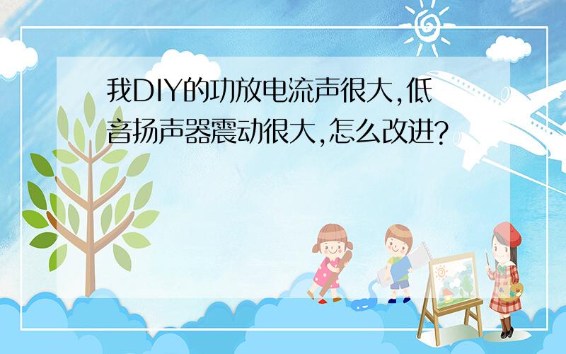 我DIY的功放电流声很大,低音扬声器震动很大,怎么改进?