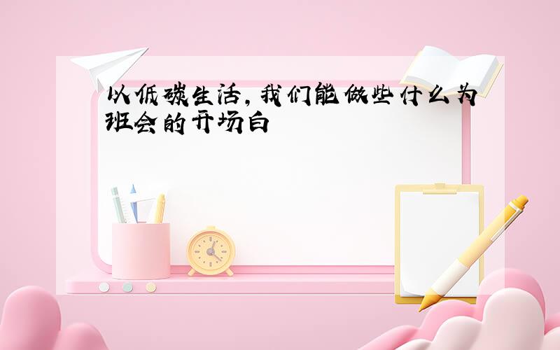 以低碳生活,我们能做些什么为班会的开场白