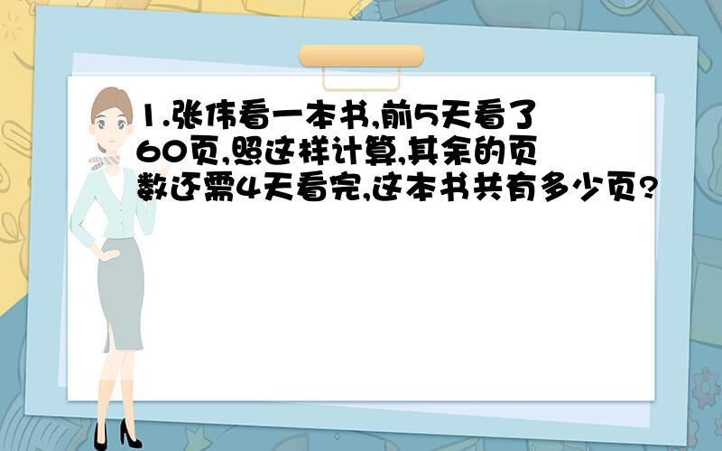 1.张伟看一本书,前5天看了60页,照这样计算,其余的页数还需4天看完,这本书共有多少页?