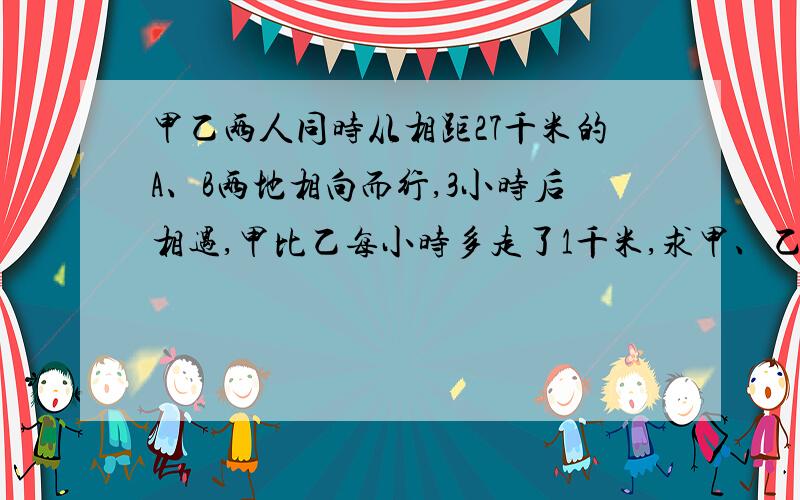 甲乙两人同时从相距27千米的A、B两地相向而行,3小时后相遇,甲比乙每小时多走了1千米,求甲、乙的速度 列方程解