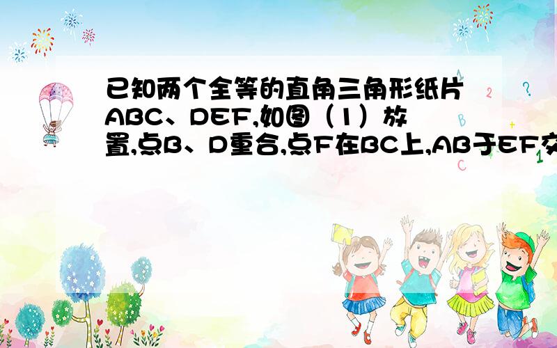 已知两个全等的直角三角形纸片ABC、DEF,如图（1）放置,点B、D重合,点F在BC上,AB于EF交于点G.?