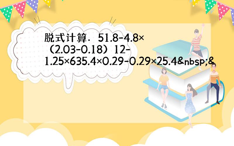 脱式计算．51.8-4.8×（2.03-0.18）12-1.25×635.4×0.29-0.29×25.4 &