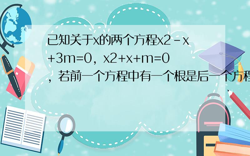 已知关于x的两个方程x2-x+3m=0，x2+x+m=0，若前一个方程中有一个根是后一个方程中某个根的3倍，求实数m的值