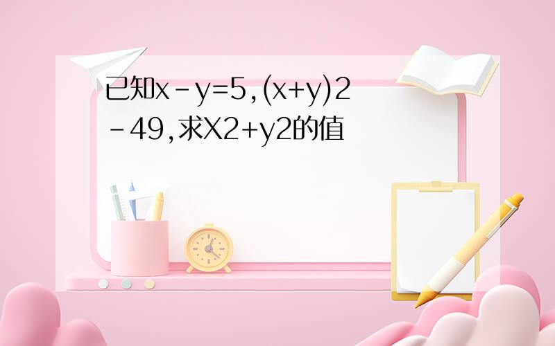 已知x-y=5,(x+y)2-49,求X2+y2的值