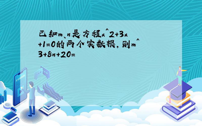 已知m、n是方程x^2+3x+1=0的两个实数根,则m^3+8n+20=