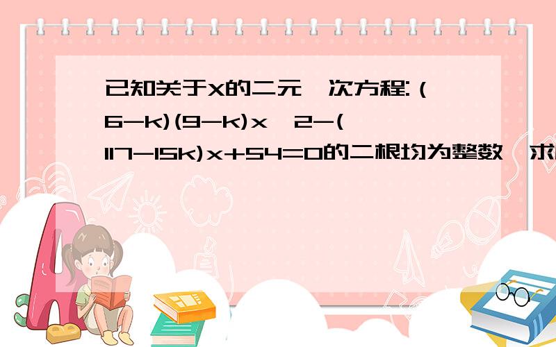 已知关于X的二元一次方程:（6-k)(9-k)x^2-(117-15k)x+54=0的二根均为整数,求所有符合条件的k值