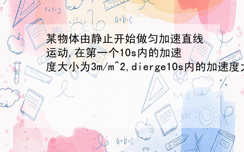 某物体由静止开始做匀加速直线运动,在第一个10s内的加速度大小为3m/m^2,dierge10s内的加速度大小为2m/s