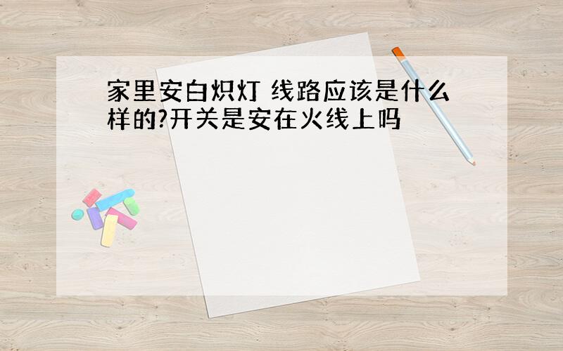 家里安白炽灯 线路应该是什么样的?开关是安在火线上吗