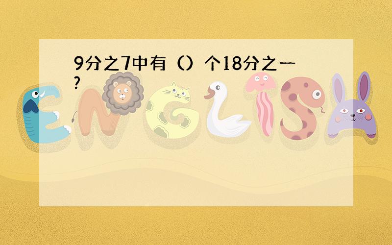 9分之7中有（）个18分之一?