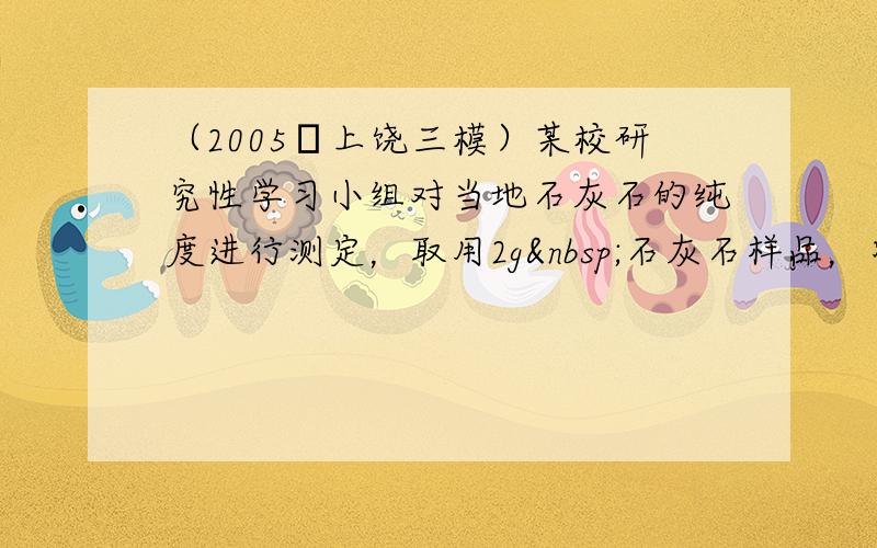 （2005•上饶三模）某校研究性学习小组对当地石灰石的纯度进行测定，取用2g 石灰石样品，将稀盐酸逐量加入，实